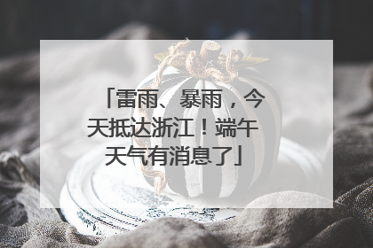 雷雨、暴雨，今天抵达浙江！端午天气有消息了